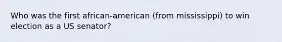 Who was the first african-american (from mississippi) to win election as a US senator?
