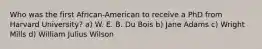 Who was the first African-American to receive a PhD from Harvard University? a) W. E. B. Du Bois b) Jane Adams c) Wright Mills d) William Julius Wilson