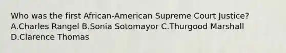 Who was the first African-American Supreme Court Justice? A.Charles Rangel B.Sonia Sotomayor C.Thurgood Marshall D.Clarence Thomas