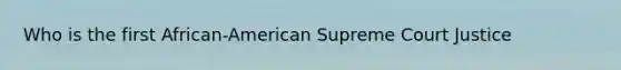 Who is the first African-American Supreme Court Justice