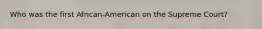 Who was the first African-American on the Supreme Court?