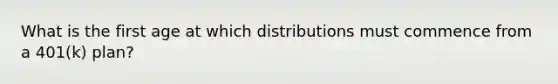 What is the first age at which distributions must commence from a 401(k) plan?