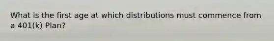 What is the first age at which distributions must commence from a 401(k) Plan?