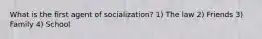 What is the first agent of socialization? 1) The law 2) Friends 3) Family 4) School