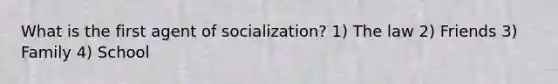 What is the first agent of socialization? 1) The law 2) Friends 3) Family 4) School