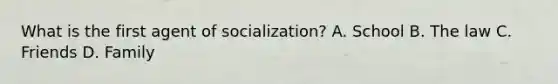 What is the first agent of socialization? A. School B. The law C. Friends D. Family