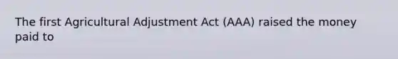 The first Agricultural Adjustment Act (AAA) raised the money paid to