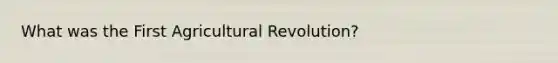 What was the First Agricultural Revolution?