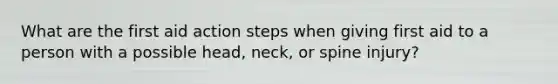 What are the first aid action steps when giving first aid to a person with a possible head, neck, or spine injury?