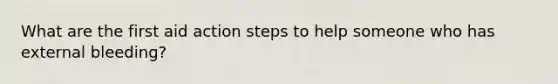 What are the first aid action steps to help someone who has external bleeding?