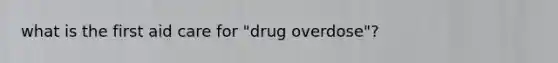 what is the first aid care for "drug overdose"?