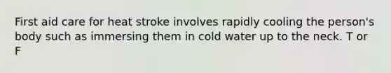 First aid care for heat stroke involves rapidly cooling the person's body such as immersing them in cold water up to the neck. T or F