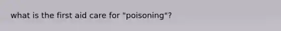 what is the first aid care for "poisoning"?