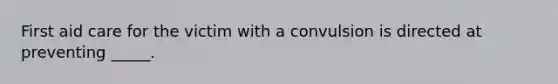 First aid care for the victim with a convulsion is directed at preventing _____.