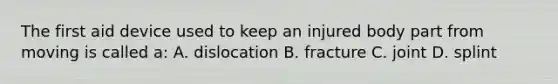 The first aid device used to keep an injured body part from moving is called a: A. dislocation B. fracture C. joint D. splint