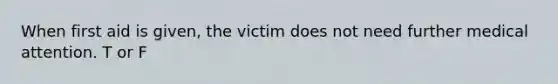 When first aid is given, the victim does not need further medical attention. T or F