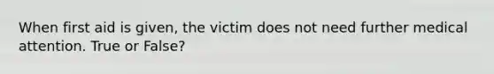 When first aid is given, the victim does not need further medical attention. True or False?