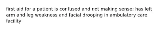 first aid for a patient is confused and not making sense; has left arm and leg weakness and facial drooping in ambulatory care facility