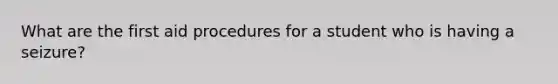 What are the first aid procedures for a student who is having a seizure?