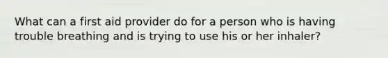 What can a first aid provider do for a person who is having trouble breathing and is trying to use his or her inhaler?