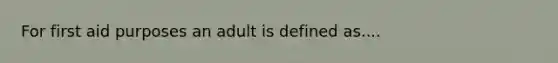 For first aid purposes an adult is defined as....