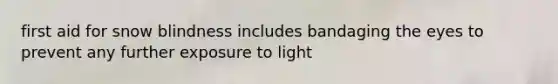 first aid for snow blindness includes bandaging the eyes to prevent any further exposure to light