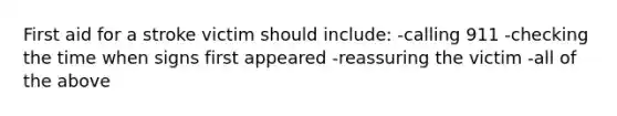 First aid for a stroke victim should include: -calling 911 -checking the time when signs first appeared -reassuring the victim -all of the above