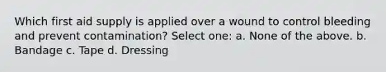 Which first aid supply is applied over a wound to control bleeding and prevent contamination? Select one: a. None of the above. b. Bandage c. Tape d. Dressing