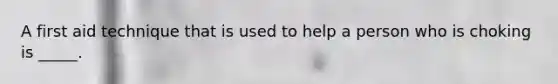 A first aid technique that is used to help a person who is choking is _____.