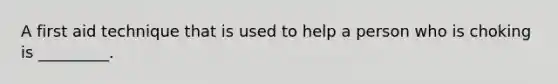 A first aid technique that is used to help a person who is choking is _________.