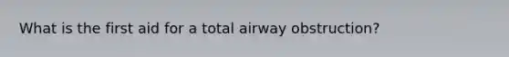 What is the first aid for a total airway obstruction?