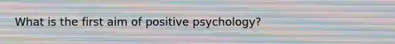 What is the first aim of positive psychology?