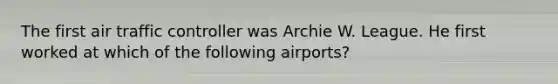 The first air traffic controller was Archie W. League. He first worked at which of the following airports?