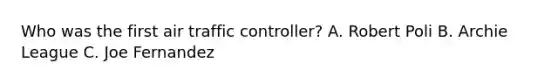 Who was the first air traffic controller? A. Robert Poli B. Archie League C. Joe Fernandez