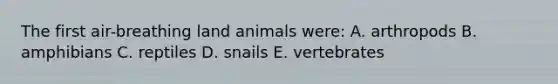 The first air-breathing land animals were: A. arthropods B. amphibians C. reptiles D. snails E. vertebrates