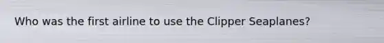 Who was the first airline to use the Clipper Seaplanes?