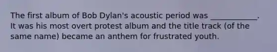 The first album of Bob Dylan's acoustic period was ____________. It was his most overt protest album and the title track (of the same name) became an anthem for frustrated youth.