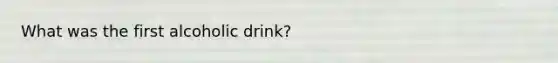 What was the first alcoholic drink?