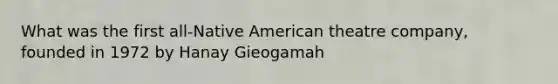 What was the first all-Native American theatre company, founded in 1972 by Hanay Gieogamah