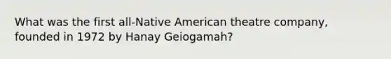 What was the first all-Native American theatre company, founded in 1972 by Hanay Geiogamah?