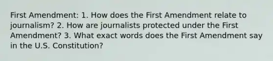 First Amendment: 1. How does the First Amendment relate to journalism? 2. How are journalists protected under the First Amendment? 3. What exact words does the First Amendment say in the U.S. Constitution?