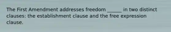 The First Amendment addresses freedom ______ in two distinct clauses: the establishment clause and the free expression clause.