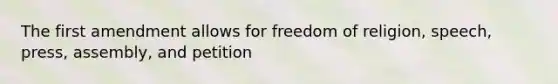 The first amendment allows for freedom of religion, speech, press, assembly, and petition