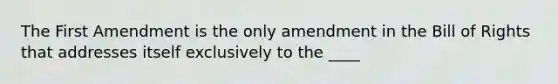 The First Amendment is the only amendment in the Bill of Rights that addresses itself exclusively to the ____