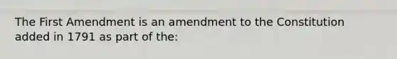 The First Amendment is an amendment to the Constitution added in 1791 as part of the: