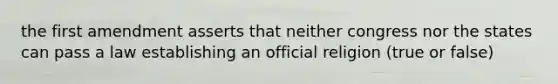 the first amendment asserts that neither congress nor the states can pass a law establishing an official religion (true or false)