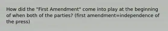 How did the "First Amendment" come into play at the beginning of when both of the parties? (first amendment=independence of the press)