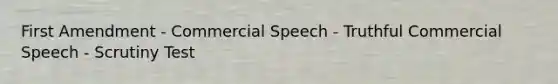 First Amendment - Commercial Speech - Truthful Commercial Speech - Scrutiny Test