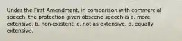 Under the First Amendment, in comparison with commercial speech, the protection given obscene speech is a. more extensive. b. non-existent. c. not as extensive. d. equally extensive.