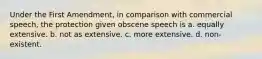 Under the First Amendment, in comparison with commercial speech, the protection given obscene speech is a. equally extensive. b. not as extensive. c. more extensive. d. non-existent.